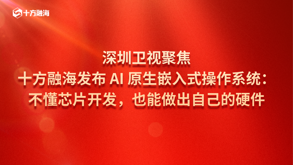 深圳卫视聚焦｜十方融海发布 AI 原生嵌入式操作系统：不懂芯片开发，也能做出自己的硬件新闻配图